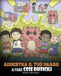 Cover image for Addestra il tuo drago a fare cose difficili: Una simpatica storia per bambini sulla perseveranza, le affermazioni positive e la mentalita di crescita.