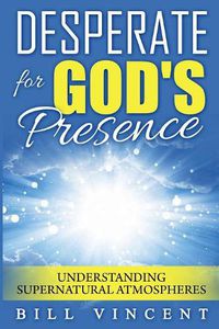 Cover image for Desperate for God's Presence: Understanding Supernatural Atmospheres