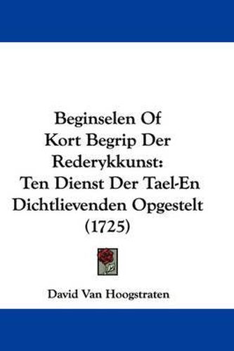 Cover image for Beginselen Of Kort Begrip Der Rederykkunst: Ten Dienst Der Tael-En Dichtlievenden Opgestelt (1725)