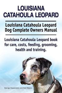 Cover image for Louisiana Catahoula Leopard. Louisiana Catahoula Leopard Dog Complete Owners Manual. Louisiana Catahoula Leopard book for care, costs, feeding, grooming, health and training.