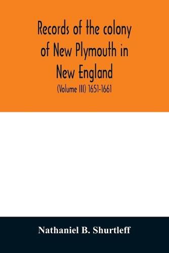 Records of the colony of New Plymouth in New England: printed by order of the legislature of the Commonwealth of Massachusetts (Volume III) 1651-1661