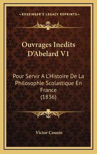 Cover image for Ouvrages Inedits D'Abelard V1: Pour Servir A L'Histoire de La Philosophie Scolastique En France (1836)