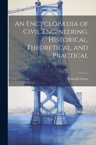 Cover image for An Encyclopaedia of Civil Engineering, Historical, Theoretical, and Practical