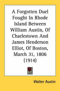 Cover image for A Forgotten Duel Fought in Rhode Island Between William Austin, of Charlestown and James Henderson Elliot, of Boston, March 31, 1806 (1914)