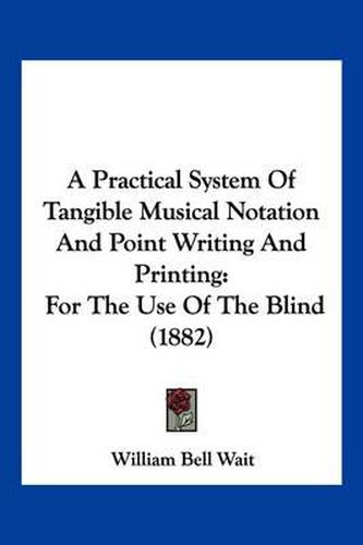 Cover image for A Practical System of Tangible Musical Notation and Point Writing and Printing: For the Use of the Blind (1882)