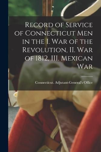 Record of Service of Connecticut men in the I. War of the Revolution, II. War of 1812, III. Mexican War