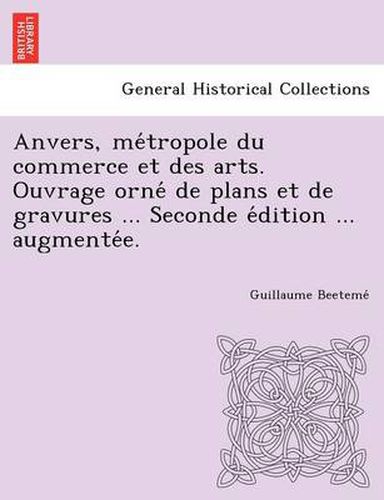 Cover image for Anvers, Me Tropole Du Commerce Et Des Arts. Ouvrage Orne de Plans Et de Gravures ... Seconde E Dition ... Augmente E.