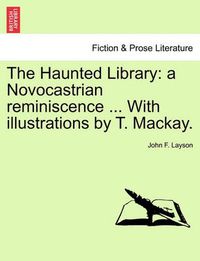 Cover image for The Haunted Library: A Novocastrian Reminiscence ... with Illustrations by T. Mackay.