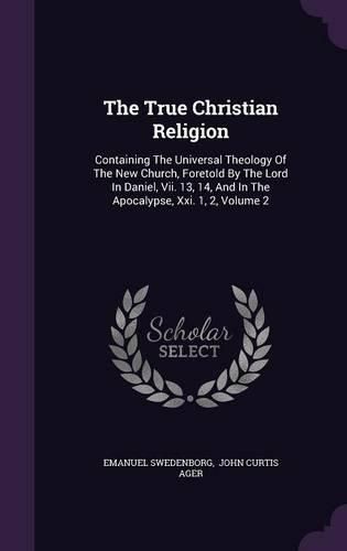 The True Christian Religion: Containing the Universal Theology of the New Church, Foretold by the Lord in Daniel, VII. 13, 14, and in the Apocalypse, XXI. 1, 2, Volume 2