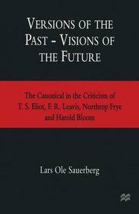 Cover image for Versions of the Past - Visions of the Future: The Canonical in the Criticism of T. S. Eliot, F. R. Leavis, Northrop Frye and Harold Bloom