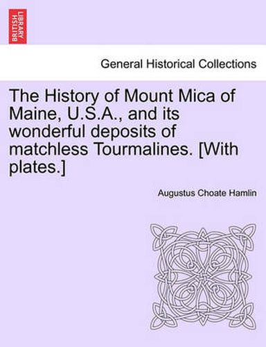 Cover image for The History of Mount Mica of Maine, U.S.A., and Its Wonderful Deposits of Matchless Tourmalines. [With Plates.]