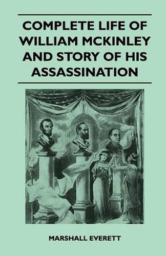 Complete Life Of William McKinley And Story Of His Assassination - An Authentic And Official Memorial Edition, Containing Every Incident In The Career Of The Immortal Statesman, Soldier, Orator And Patriot