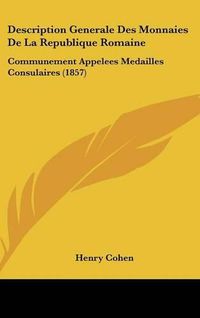 Cover image for Description Generale Des Monnaies de La Republique Romaine: Communement Appelees Medailles Consulaires (1857)