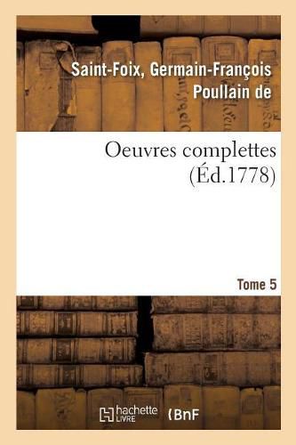 Oeuvres Complettes de M. de Saint-Foix, Historiographe Des Ordres Du Roi. Tome 5