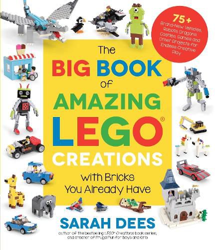 The Big Book of Amazing LEGO Creations with Bricks You Already Have: 75+ Brand-New Vehicles, Robots, Dragons, Castles, Games and Other Projects for Endless Creative Play