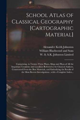 School Atlas of Classical Geography [cartographic Material]: Comprising, in Twenty-three Plates, Maps and Plans of All the Important Countries and Localities Referred to by Classical Authors, Constructed From the Best Materials, and Embodying The...