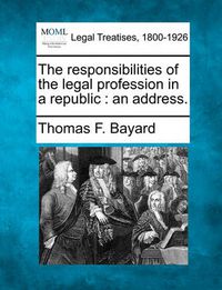 Cover image for The Responsibilities of the Legal Profession in a Republic: An Address.