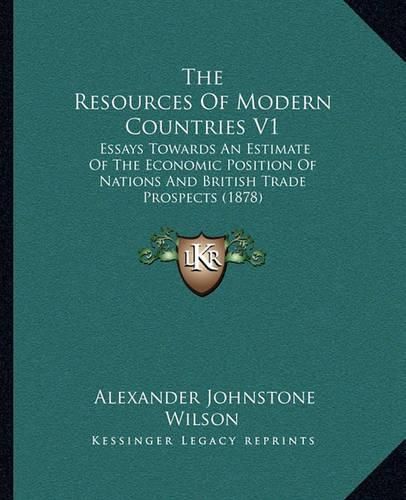 The Resources of Modern Countries V1: Essays Towards an Estimate of the Economic Position of Nations and British Trade Prospects (1878)