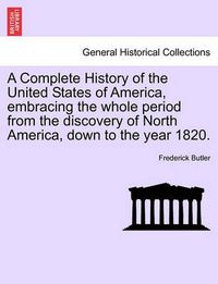 Cover image for A Complete History of the United States of America, Embracing the Whole Period from the Discovery of North America, Down to the Year 1820. Vol. I.