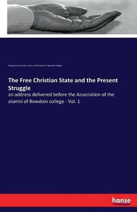 Cover image for The Free Christian State and the Present Struggle: an address delivered before the Association of the alumni of Bowdoin college - Vol. 1