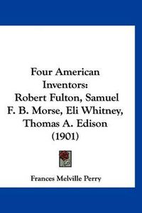 Cover image for Four American Inventors: Robert Fulton, Samuel F. B. Morse, Eli Whitney, Thomas A. Edison (1901)