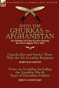Cover image for With the Ghurkas in Afghanistan: the Defence of Char-Ee-Kar During the First Afghan War, 1841---Char-Ee-Kar and Service There With the 4th Goorkha Regiment andNotes on Goorkhas Including the Goorkha War & Types of Ghoorkha Soldiers