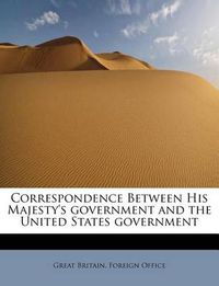 Cover image for Correspondence Between His Majesty's Government and the United States Government