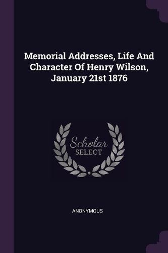 Cover image for Memorial Addresses, Life And Character Of Henry Wilson, January 21st 1876
