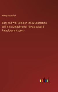 Cover image for Body and Will. Being an Essay Concerning Will in its Metaphysical, Physiological & Pathological Aspects