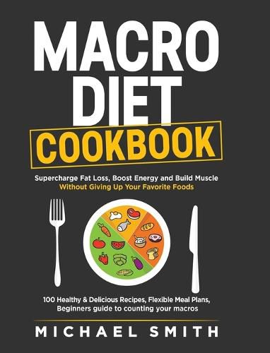 Cover image for Macro Diet Cookbook: Supercharge Fat Loss, Boost Energy and Build Muscle Without Giving Up Your Favorite Foods: 100 Healthy & Easy Recipes, Flexible Meal Plans, Beginners guide to counting your macros