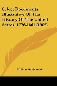 Cover image for Select Documents Illustrative of the History of the United States, 1776-1861 (1905)