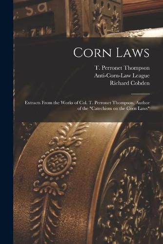 Corn Laws: Extracts From the Works of Col. T. Perronet Thompson, Author of the Catechism on the Corn Laws