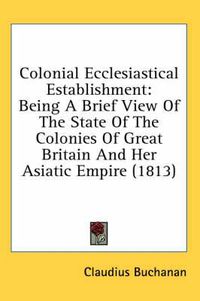 Cover image for Colonial Ecclesiastical Establishment: Being A Brief View Of The State Of The Colonies Of Great Britain And Her Asiatic Empire (1813)