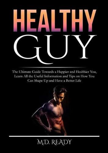 Cover image for Healthy Guy: The Ultimate Guide Towards a Happier and Healthier You, Learn All the Useful Information and Tips on How You Can Shape Up and Have a Better Life