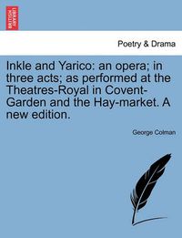 Cover image for Inkle and Yarico: An Opera; In Three Acts; As Performed at the Theatres-Royal in Covent-Garden and the Hay-Market. a New Edition.