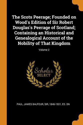 The Scots Peerage; Founded on Wood's Edition of Sir Robert Douglas's Peerage of Scotland; Containing an Historical and Genealogical Account of the Nobility of That Kingdom; Volume 2