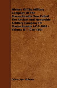 Cover image for History Of The Military Company Of The Massachusetts Now Called The Ancient And Honorable Artillery Company Of Massachusetts 1637-1888 - Volume II - 1738-1861