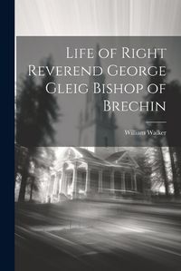 Cover image for Life of Right Reverend George Gleig Bishop of Brechin