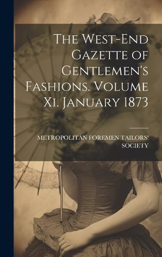 Cover image for The West-End Gazette of Gentlemen's Fashions. Volume Xi. January 1873