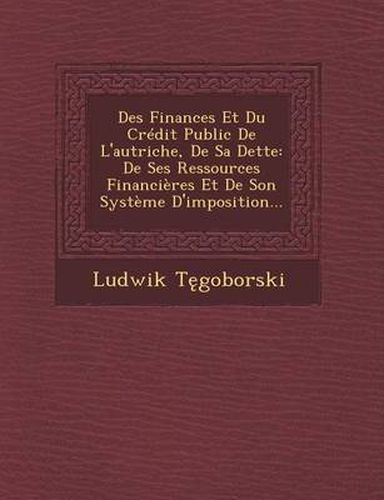 Cover image for Des Finances Et Du Credit Public de L'Autriche, de Sa Dette: de Ses Ressources Financieres Et de Son Systeme D'Imposition...