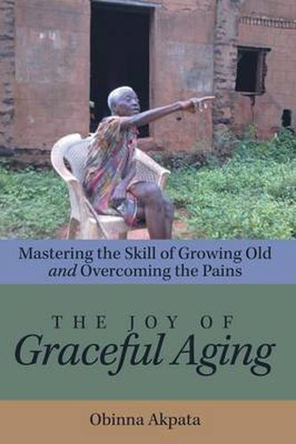 Cover image for The Joy of Graceful Aging: Mastering the Skill of Growing Old and Overcoming the Pains