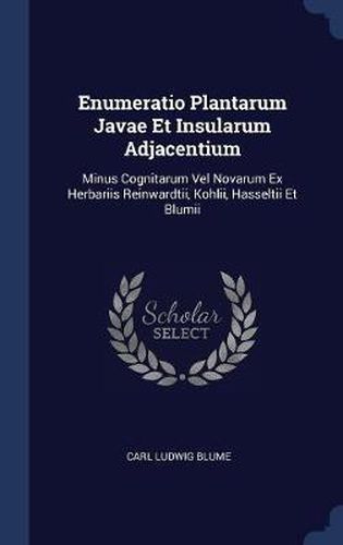 Enumeratio Plantarum Javae Et Insularum Adjacentium: Minus Cognitarum Vel Novarum Ex Herbariis Reinwardtii, Kohlii, Hasseltii Et Blumii