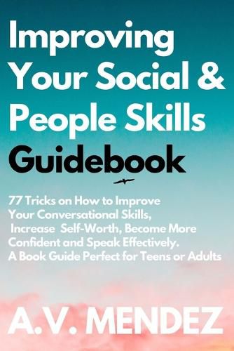 Cover image for Improving Your Social & People Skills Guidebook: 77 Tricks on How to Improve Your Conversational Skills, Increase Self-Worth, Become More Confident and Speak Effectively. A Book Guide Perfect for Teens or Adults