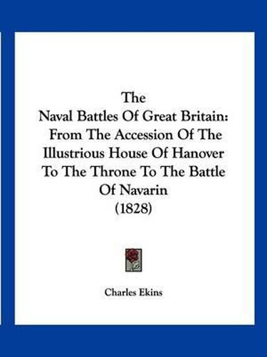 The Naval Battles of Great Britain: From the Accession of the Illustrious House of Hanover to the Throne to the Battle of Navarin (1828)