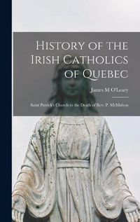 Cover image for History of the Irish Catholics of Quebec [microform]: Saint Patrick's Church to the Death of Rev. P. McMahon