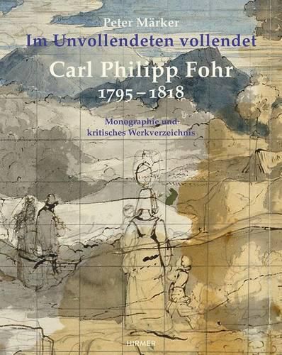 Carl Philipp Fohr: 1795-1818. Im Unvollendeten Vollendet. Monographie Und Kritisches Werkverzeichnis