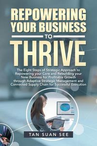 Cover image for Repowering Your Business to Thrive: The Eight Steps of Strategic Approach to Repowering Your Core and Rebuilding Your New Business for Profitable Growth Through Adaptive Strategic Management and Connected Supply Chain for Successful Execution