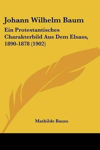 Johann Wilhelm Baum: Ein Protestantisches Charakterbild Aus Dem Elsass, 1890-1878 (1902)