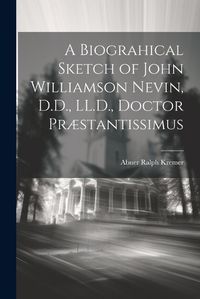 Cover image for A Biograhical Sketch of John Williamson Nevin, D.D., LL.D., Doctor Praestantissimus