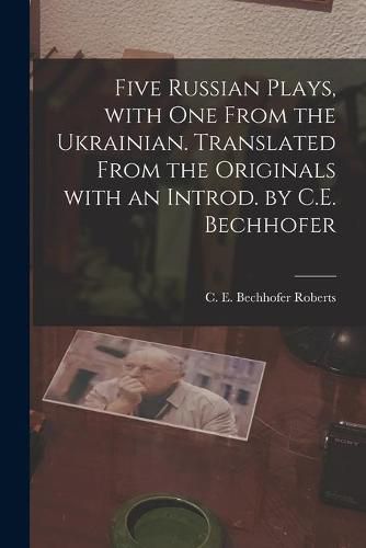 Five Russian Plays, With One From the Ukrainian. Translated From the Originals With an Introd. by C.E. Bechhofer